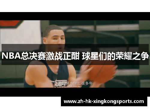 NBA总决赛激战正酣 球星们的荣耀之争